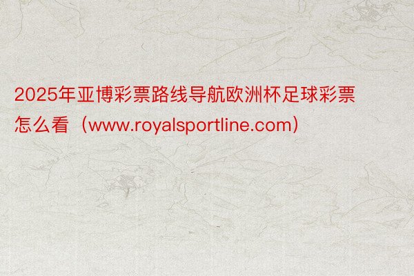 2025年亚博彩票路线导航欧洲杯足球彩票怎么看（www.royalsportline.com）