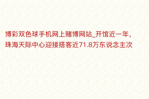 博彩双色球手机网上赌博网站_开馆近一年，珠海天际中心迎接搭客近71.8万东说念主次