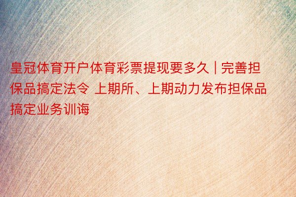 皇冠体育开户体育彩票提现要多久 | 完善担保品搞定法令 上期所、上期动力发布担保品搞定业务训诲