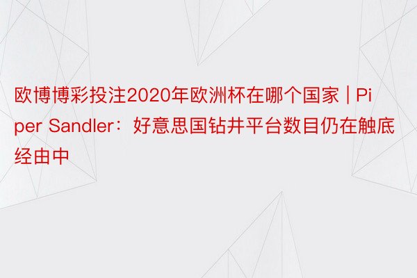 欧博博彩投注2020年欧洲杯在哪个国家 | Piper Sandler：好意思国钻井平台数目仍在触底经由中