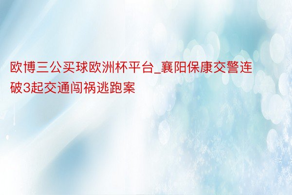 欧博三公买球欧洲杯平台_襄阳保康交警连破3起交通闯祸逃跑案