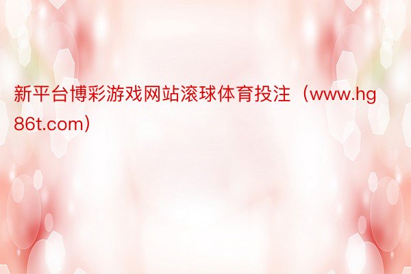 新平台博彩游戏网站滚球体育投注（www.hg86t.com）