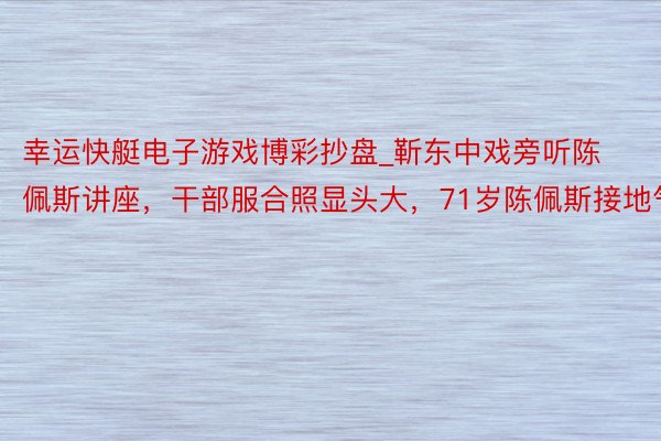 幸运快艇电子游戏博彩抄盘_靳东中戏旁听陈佩斯讲座，干部服合照显头大，71岁陈佩斯接地气