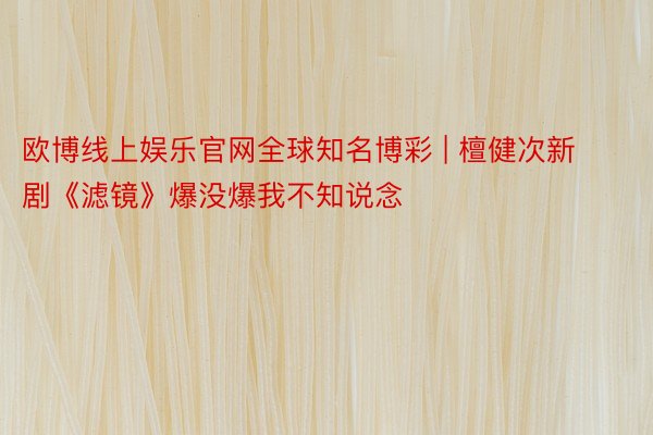 欧博线上娱乐官网全球知名博彩 | 檀健次新剧《滤镜》爆没爆我不知说念