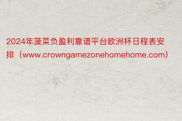 2024年菠菜负盈利靠谱平台欧洲杯日程表安排（www.crowngamezonehomehome.com）