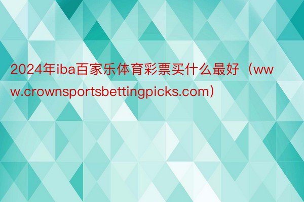 2024年iba百家乐体育彩票买什么最好（www.crownsportsbettingpicks.com）