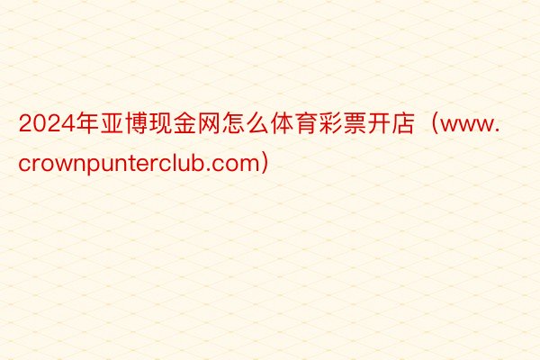 2024年亚博现金网怎么体育彩票开店（www.crownpunterclub.com）